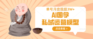 AI国学私域运营模型，无成本、变现快、周期短、持续性强，单号月变现3w+-氚客吧