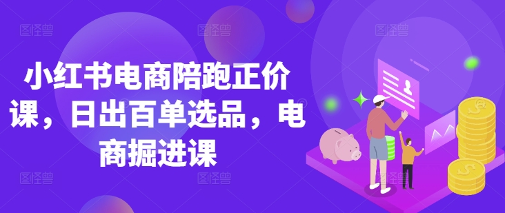 小红书电商陪跑正价课，小红书官方认证电商讲师教学，日出百单选品，电商掘进课-氚客吧