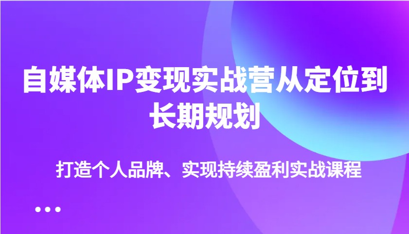 自媒体IP变现实战营从定位到长期规划，打造个人品牌、实现持续盈利实战课程-氚客吧