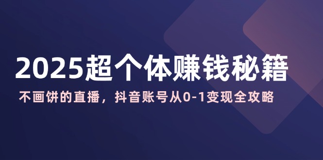 2025超个体赚钱秘籍：不画饼的直播，抖音账号从0-1变现全攻略-氚客吧