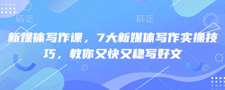 新媒体写作课，7大新媒体写作实操技巧，教你又快又稳写好文-氚客吧