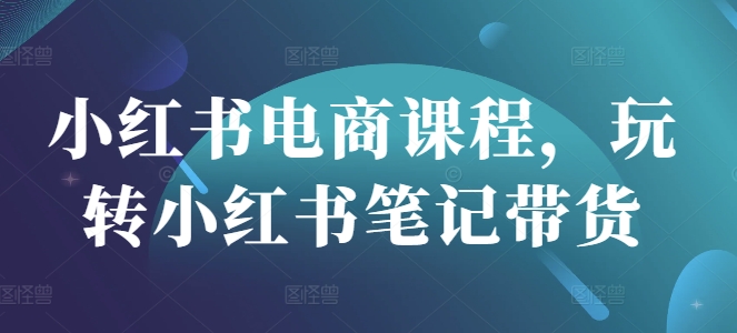 小红书电商课程，玩转小红书笔记带货-氚客吧
