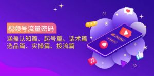 视频号流量密码：涵盖认知篇、起号篇、话术篇、选品篇、实操篇、投流篇-氚客吧