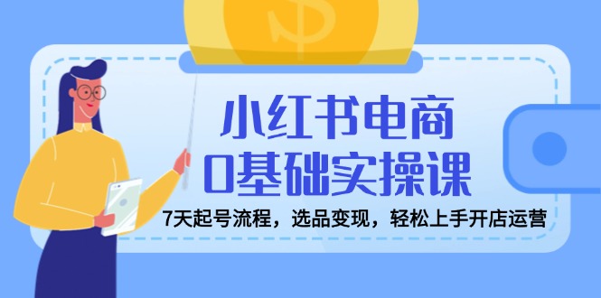 小红书电商0基础实操课，7天起号流程，选品变现，轻松上手开店运营-氚客吧