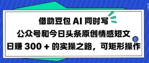 借助豆包AI同时写公众号和今日头条原创情感短文日入3张的实操之路，可矩形操作-氚客吧