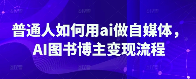 普通人如何用ai做自媒体，AI图书博主变现流程-氚客吧