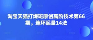淘宝天猫打爆班原创高阶技术第66期，连环起量14法-氚客吧