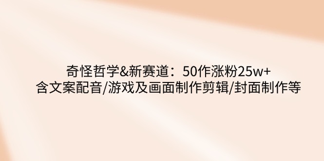 奇怪哲学-新赛道：50作涨粉25w+含文案配音/游戏及画面制作剪辑/封面制作等-氚客吧