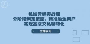 私域营销实战课，分阶段制定策略，精准触达用户，实现高成交私聊转化-氚客吧
