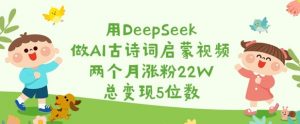 用DeepSeek做AI古诗词启蒙视频，两个月涨粉22W，总变现5位数-氚客吧