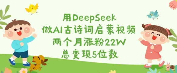 用DeepSeek做AI古诗词启蒙视频，两个月涨粉22W，总变现5位数-氚客吧