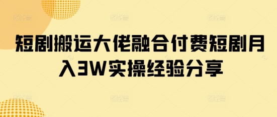短剧搬运大佬融合付费短剧月入3W实操经验分享-氚客吧