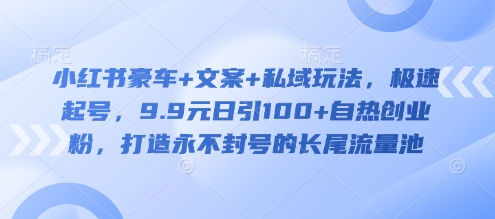 小红书豪车+文案+私域玩法，极速起号，9.9元日引100+自热创业粉，打造永不封号的长尾流量池-氚客吧