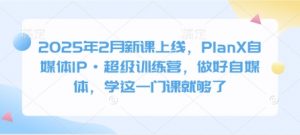 2025年2月新课上线，PlanX自媒体IP·超级训练营，做好自媒体，学这一门课就够了-氚客吧