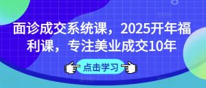 面诊成交系统课，2025开年福利课，专注美业成交10年-氚客吧