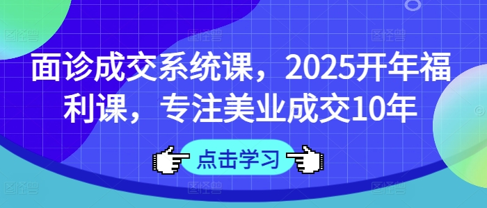 面诊成交系统课，2025开年福利课，专注美业成交10年-氚客吧
