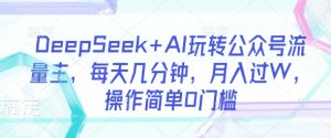DeepSeek+AI玩转公众号流量主，每天几分钟，月入过W，操作简单0门槛-氚客吧