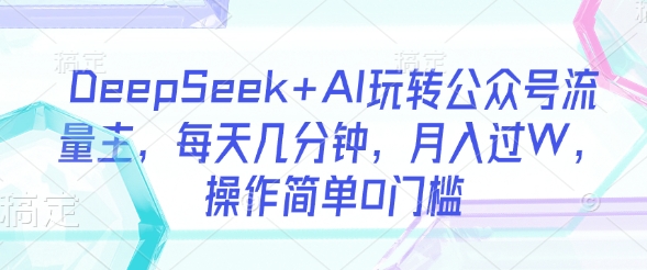 DeepSeek+AI玩转公众号流量主，每天几分钟，月入过W，操作简单0门槛-氚客吧