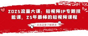 2025流量大课：短视频IP专题技能课，25年最棒的短视频课程-氚客吧