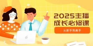 2025主播成长必修课，主播从新手到高手，涵盖趋势、定位、能力构建等-氚客吧