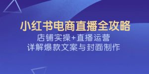 小红书电商直播全攻略，店铺实操+直播运营，详解爆款文案与封面制作-氚客吧