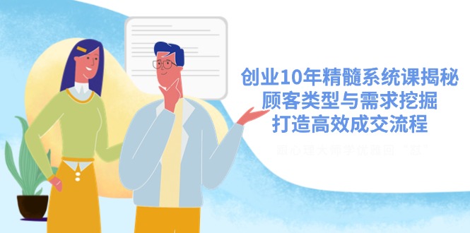 创业10年精髓系统课揭秘，顾客类型与需求挖掘，打造高效成交流程-氚客吧