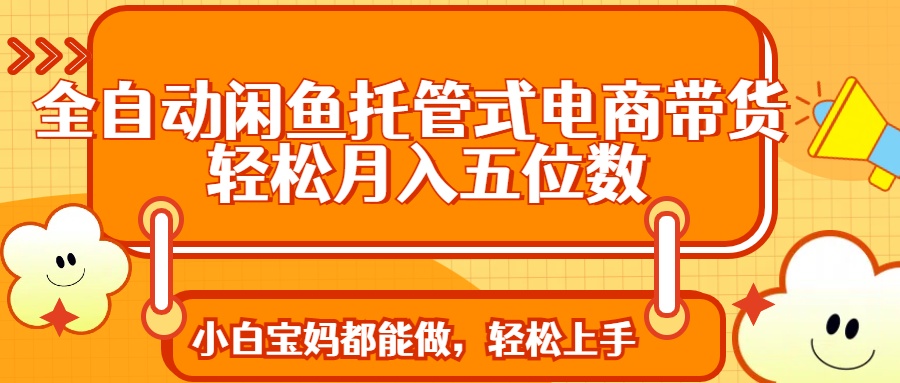全自动闲鱼托管式电商带货 轻松实现月入五位数-氚客吧