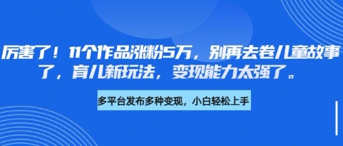 厉害了，11个作品涨粉5万，别再去卷儿童故事了，育儿新玩法，变现能力太强了-氚客吧