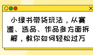 小绿书带货玩法，从赛道、选品、作品多方面拆解，教你如何轻松过万-氚客吧