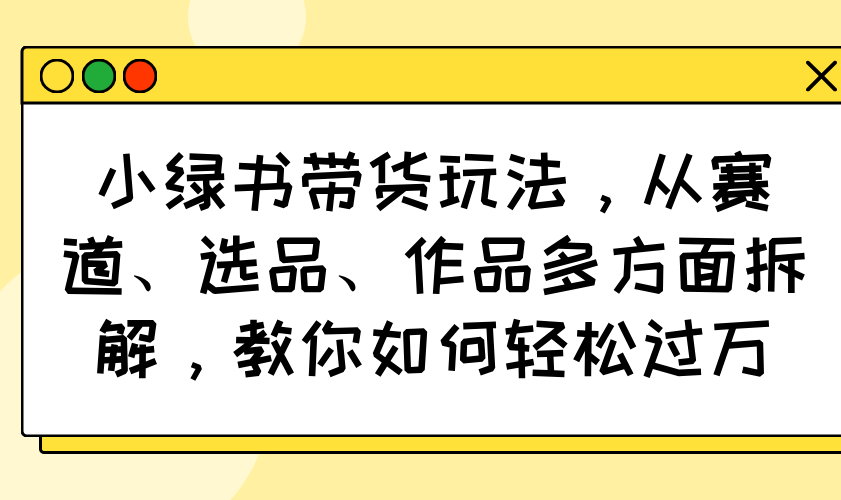 小绿书带货玩法，从赛道、选品、作品多方面拆解，教你如何轻松过万-氚客吧