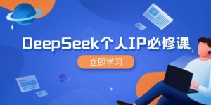DeepSeek个人IP必修课，打造IP、裂变粉丝，轻松放大营销能翻百倍-氚客吧