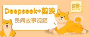 利用Deepseek+剪映做民间故事原创视频，零门槛、起号快、涨粉猛、收益高！-氚客吧