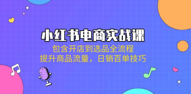 小红书电商实战课：包含开店到选品全流程，提升商品流量，日销百单技巧-氚客吧