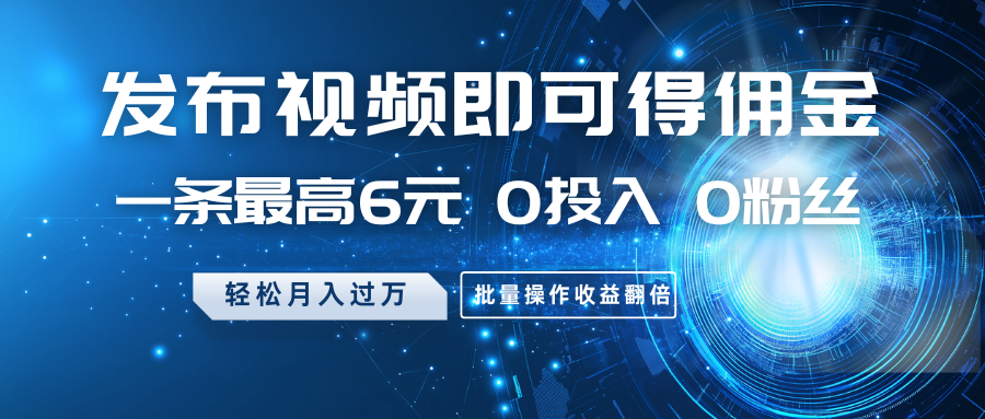 发布视频即可得佣金，一条最高6元，0投入0粉丝，月入过万，批量操作收益翻倍-氚客吧