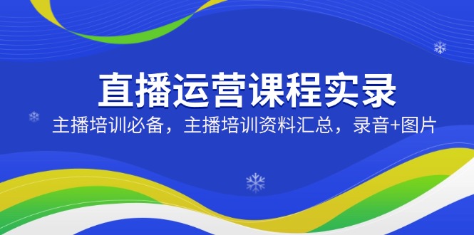 直播运营课程实录：主播培训必备，主播培训资料汇总，录音+图片-氚客吧