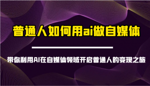 普通人如何用ai做自媒体-带你利用AI在自媒体领域开启普通人的变现之旅-氚客吧