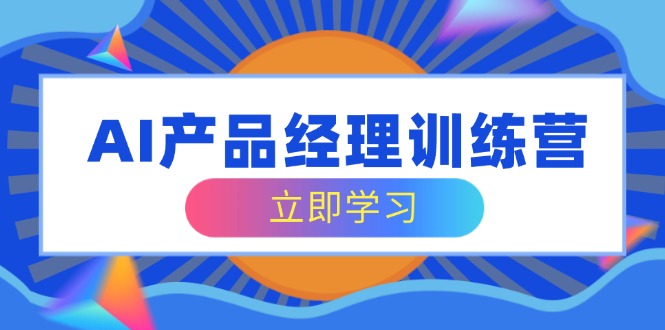 AI产品经理训练营，全面掌握核心知识体系，轻松应对求职转行挑战-氚客吧