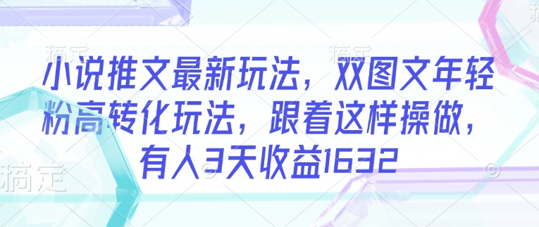 小说推文最新玩法，双图文年轻粉高转化玩法，跟着这样操做，有人3天收益1632-氚客吧