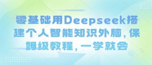 零基础用Deepseek搭建个人智能知识外脑，保姆级教程，一学就会-氚客吧