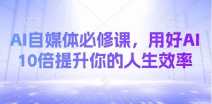 AI自媒体必修课，用好AI 10倍提升你的人生效率-氚客吧