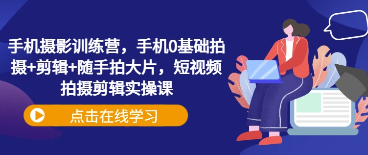 手机摄影训练营，手机0基础拍摄+剪辑+随手拍大片，短视频拍摄剪辑实操课-氚客吧
