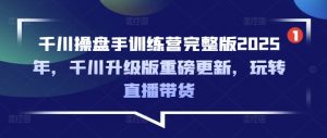 千川操盘手训练营完整版2025年，千川升级版重磅更新，玩转直播带货-氚客吧