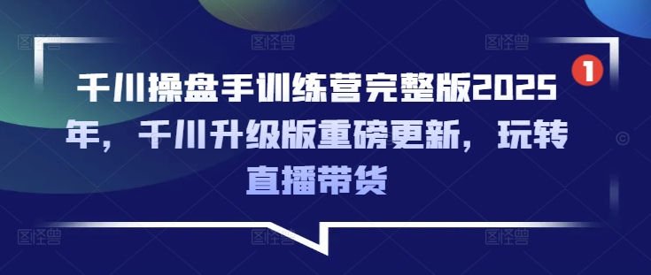 千川操盘手训练营完整版2025年，千川升级版重磅更新，玩转直播带货-氚客吧