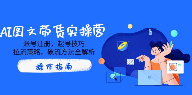 AI图文带货实操营，账号注册，起号技巧，拉流策略，破流方法全解析-氚客吧