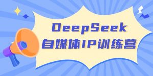 DeepSeek自媒体IP训练营，掌握四位定位法 长板变现模型 开启自媒体新篇章-氚客吧