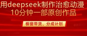 用deepseek制作治愈系漫剪，20分钟一部纯原创作品，多种变现渠道外面收费980-氚客吧
