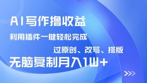 AI写作撸收益，利用插件改写排版100%过原创，小白无脑复制粘贴月入10000+-氚客吧