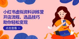 小红书虚拟资料训练营：开店流程、选品技巧一网打尽，助你轻松变现-氚客吧