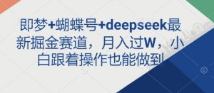 即梦+蝴蝶号+deepseek最新掘金赛道，月入过W，小白跟着操作也能做到-氚客吧
