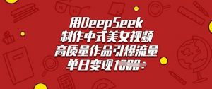 用DeepSeek制作中式美女视频，高质量作品引爆流量，单日变现多张-氚客吧